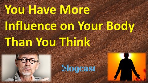 Why and How You Have Much More Influence on Your Body Than You Think (Blogcast)