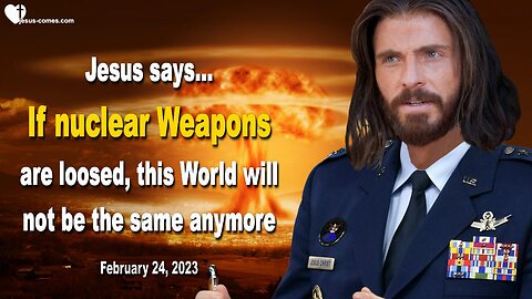 February 24, 2023 ❤️ Jesus says... If nuclear Weapons are loosed, this World will not be the same anymore