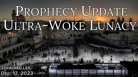 2023 12 17 John Haller's Prophecy Update “Ultra-Woke Lunacy”