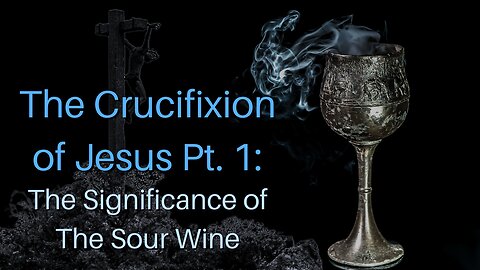 The Crucifixion of Jesus Pt. 1: The Significance of The Sour Wine