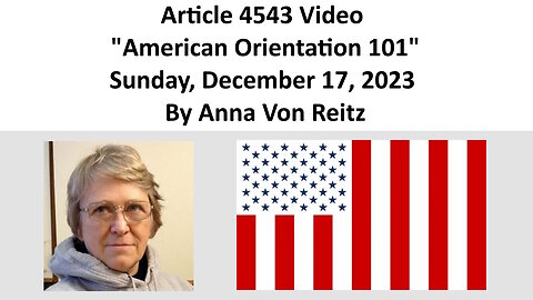 Article 4543 Video - American Orientation 101 - Sunday, December 17, 2023 By Anna Von Reitz