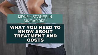 Kidney Stones in Singapore: What You Need to Know About Treatment and Costs