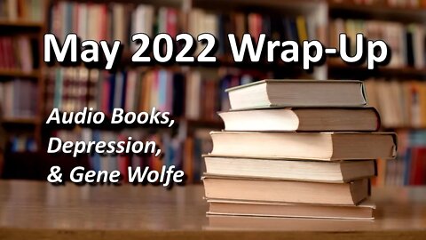 Audio Books, Depression, & Gene Wolfe - (May 2022 Wrap-Up)