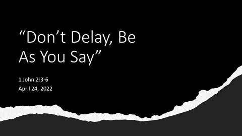 April 24, 2022 - "Don't Delay, Be As You Say" (1 John 2:3-6)