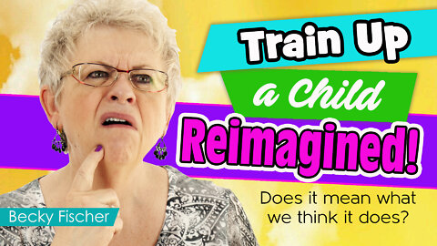 Train Up a Child Reimagined! (Does it mean what we think it does?)