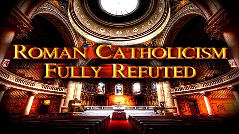Roman Catholicism Fully Refuted