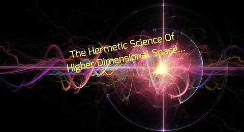 The Hermetic Science Of Higher Dimensional Space...
