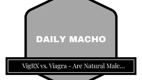 VigRX vs. Viagra - Are Natural Male Enhancement Supplements Better?