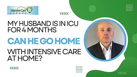 My Husband is in ICU for Four Months. Can He Go Home with Intensive Care At Home?