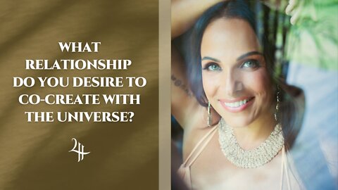 WHAT RELATIONSHIP DO YOU DESIRE TO CO-CREATE WITH THE UNIVERSE?