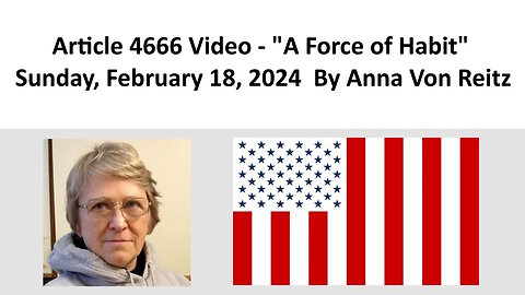 Article 4666 Video - A Force of Habit - Sunday, February 18, 2024 By Anna Von Reitz