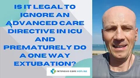 Is it legal to ignore an advanced care directive in ICU and prematurely do a one way extubation?