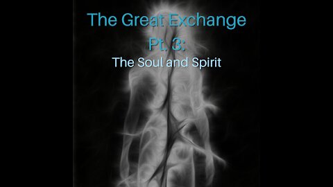 The Great Exchange Pt. 3: The Soul and Spirit