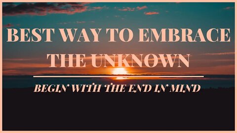 Best Way to Embrace the Unknown - Begin with the End in Mind