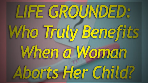 Life Grounded: Who Benefits When A Woman Aborts Her Child?