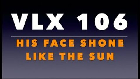 VLX 106: His Face Shone Like the Sun