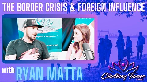 Ep. 311: The Border Crisis & Foreign Influence w/ Ryan Matta | The Courtenay Turner Podcast