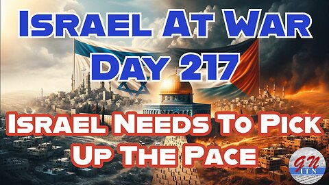 GNITN Special Edition Israel At War Day 217: Israel Needs To Pick Up The Pace