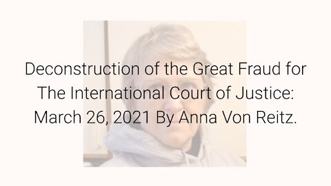 Deconstruction of the Great Fraud for The International Court of Justice: 3/26/21 By Anna Von Reitz