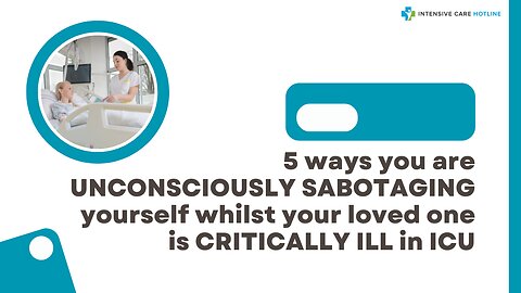 5 Ways You are UNCONSCIOUSLY SABOTAGING Yourself Whilst Your Loved One is CRITICALLY ILL in ICU