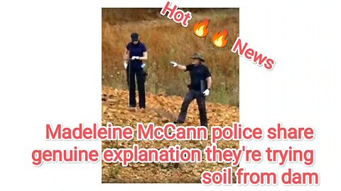 Madeleine McCann police share genuine explanation they're trying soil from dam