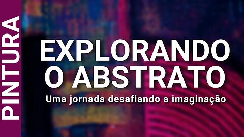 EXPLORANDO O ABSTRATO - UMA JORNADA DESAFIANDO A IMAGINAÇÃO