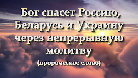 Бог спасет Россию, Беларусь и Украину через непрерывную молитву (пророческое слово)