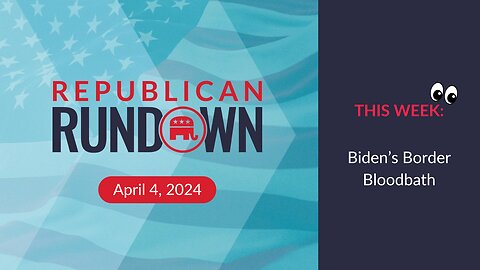 Republican Rundown Episode 23 – Biden vs. Reality on his Border Crisis