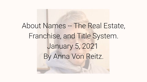 About Names -- The Real Estate, Franchise, and Title System January 5, 2021 By Anna Von Reitz