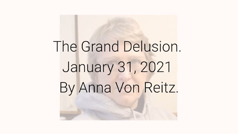 The Grand Delusion January 31, 2021 By Anna Von Reitz