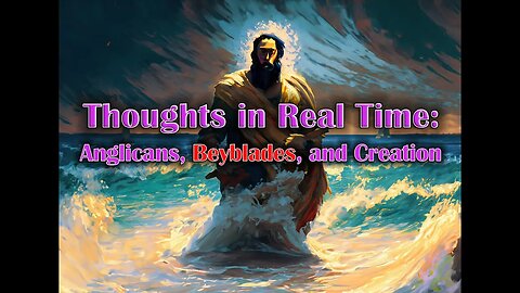 Ep. 47 - Thoughts in Real Time | Anglicans, Beyblades, and Creation