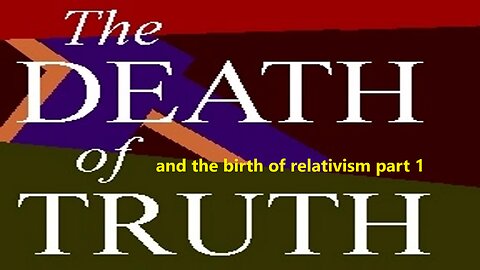 The death of Truth and the birth of relativism part 1