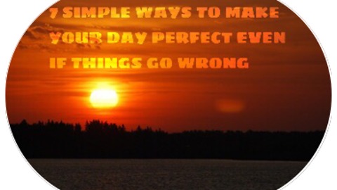 7 SIMPLE WAYS TO MAKE YOUR DAY PERFECT EVEN IF THINGS GO WRONG