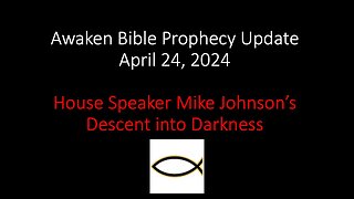 Awaken Bible Prophecy Update 4-24-24 – House Speaker Mike Johnson’s Descent into Darkness