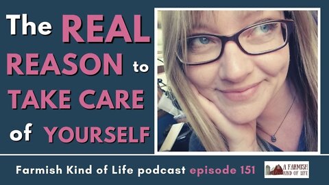 The REAL Reason to Take Care of Yourself | Farmish Kind of Life Podcast | Epi. 151 (6-1-21)
