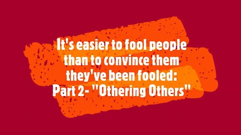 It's Easier To Fool People Than To Convince Them They've Been Fooled : Part 2 - "Othering Others".