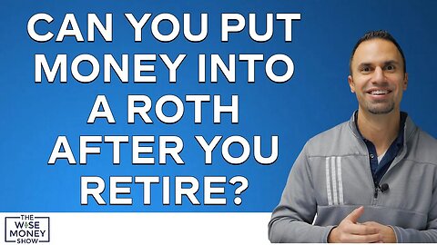 Can You Put Money Into a Roth After You Retire?