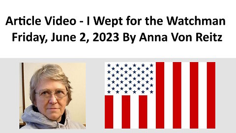 Article Video - I Wept for the Watchman - Friday, June 2, 2023 By Anna Von Reitz