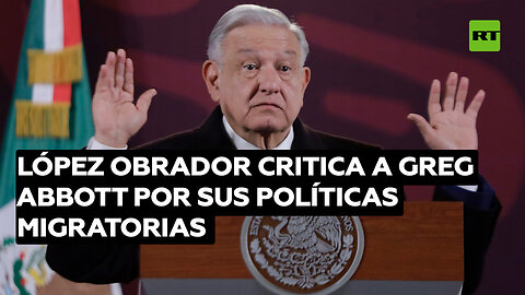 López Obrador critica a Greg Abbott por sus políticas migratorias