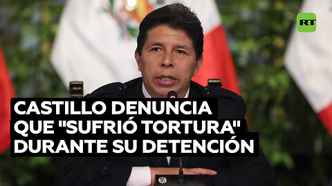 Pedro Castillo denuncia que sufrió "tortura y maltrato psicológico" durante su detención
