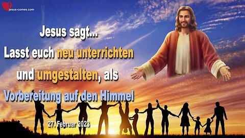 27. Februar 2023 ❤️ Jesus sagt... Lasst euch neu unterrichten und umgestalten, als Vorbereitung auf den Himmel