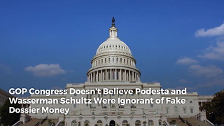 GOP Congress Doesn’t Believe Podesta and Wasserman Schultz Were Ignorant of Fake Dossier Money