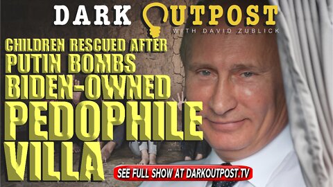 Dark Outpost 03-09-2022 Children Rescued After Putin Bombs Biden-Owned Pedophile Villa