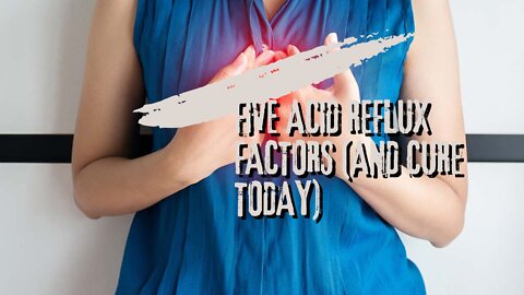 Five Acid Reflux Factors (and cure today)