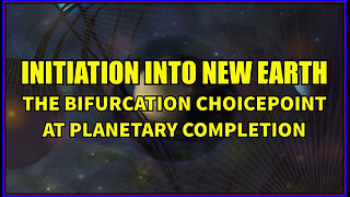 Initiation into New Earth - The Bifurcation Choicepoint at Planetary Completion