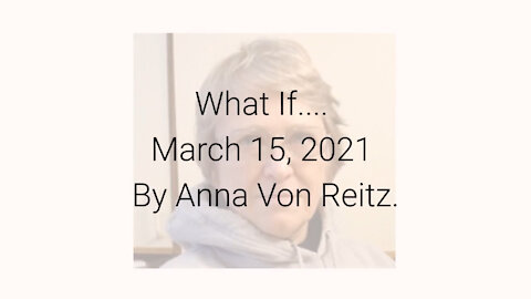 What If.... March 15, 2021 By Anna Von Reitz