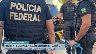 Operação Libertas: Polícia Federal em Ação contra Situação Análoga a de Escravo em Minas e no ES.