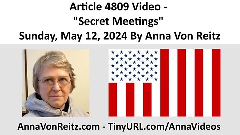 Article 4809 Video - "Secret Meetings" - Sunday, May 12, 2024 By Anna Von Reitz