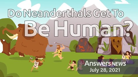 Do Neanderthals Get To Be Human? - Answers News: July 28, 2021