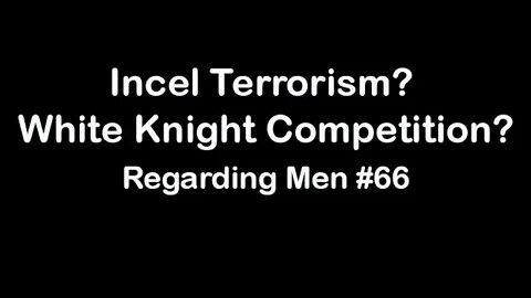 Incel Terrorism? White Knight Competition? - Regarding Men #66